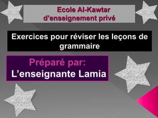 Ecole Al-Kawtar
d’enseignement privé
Préparé par:
L’enseignante Lamia
Exercices pour réviser les leçons de
grammaire
 