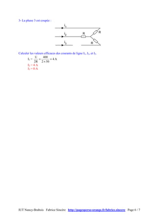 IUT Nancy-Brabois Fabrice Sincère http://pagesperso-orange.fr/fabrice.sincere Page 6 / 7
3- La phase 3 est coupée :
Calculer les valeurs efficaces des courants de ligne I1, I2, et I3.
I1 = A4
502
400
R2
U
=
×
=
I2 = 4 A
I3 = 0 A
 