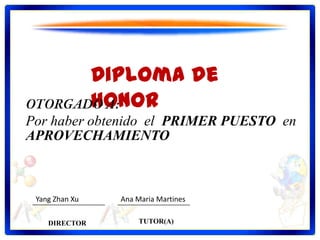 Diploma de
                Honor
Por haber obtenido el PRIMER PUESTO en
APROVECHAMIENTO



 Yang Zhan Xu     Ana Maria Martines

    DIRECTOR           TUTOR(A)
 