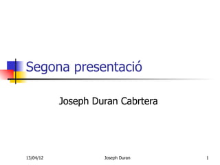 Segona presentació

           Joseph Duran Cabrtera




13/04/12            Joseph Duran   1
 