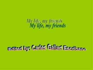 Edited by: Carles Gallart Escribano My life, my friends 