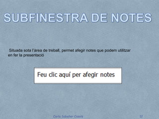 Situada sota l’àrea de treball, permet afegir notes que podem utilitzar
en fer la presentació




                          Carla Sabater Casals                            12
 