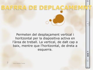 Permeten del desplaçament vertical i
       horitzontal per la diapositiva activa en
    l’àrea de treball. La vertical, de dalt cap a
    baix, mentre que l’horitzontal, de dreta a
                      esquerra.



7   Carla Sabater Casals
 