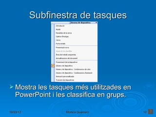 Subfinestra de tasques




 Mostra les tasques més utilitzades en
   PowerPoint i les classifica en grups.

16/03/12           Mónica Guerrero         10
 