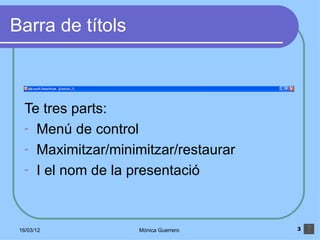 Barra de títols



   Te tres parts:
   - Menú de control
   - Maximitzar/minimitzar/restaurar
   - I el nom de la presentació




 16/03/12           Mónica Guerrero    3
 