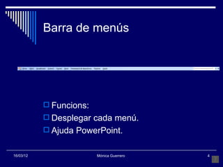 Barra de menús




            Funcions:
            Desplegar cada menú.
            Ajuda PowerPoint.


16/03/12                 Mónica Guerrero   4
 