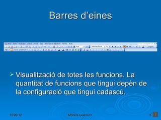 Barres d’eines




 Visualització de totes les funcions. La
   quantitat de funcions que tingui depèn de
   la configuració que tingui cadascú.


16/03/12           Mónica Guerrero             5
 