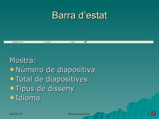 Barra d’estat



Mostra:
 Número de diapositiva
 Total de diapositives
 Tipus de disseny
 Idioma


16/03/12       Mónica Guerrero   6
 