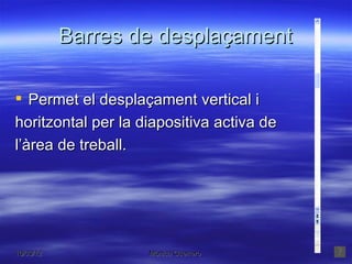 Barres de desplaçament

 Permet el desplaçament vertical i
horitzontal per la diapositiva activa de
l’àrea de treball.




16/03/12            Mónica Guerrero        7
 