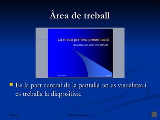 Àrea de treball




   Es la part central de la pantalla on es visualitza i
    es treballa la diapositiva.

16/03/12                 Mónica Guerrero                   9
 