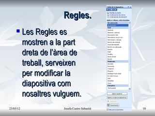 Regles.
          Les Regles es
           mostren a la part
           dreta de l’àrea de
           treball, serveixen
           per modificar la
           diapositiva com
           nosaltres vulguem.
23/03/12               Josefa Castro Sebastiá   10
 