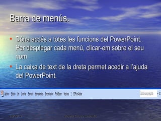 Barra de menús.

• Dóna accés a totes les funcions del PowerPoint.
  Per desplegar cada menú, clicar-em sobre el seu
  nom
• La caixa de text de la dreta permet acedir a l’ajuda
  del PowerPoint.




28/03/12             Josefa Castro Sebastiá              4
 