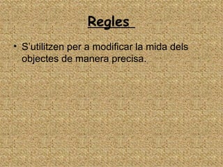 Regles
• S’utilitzen per a modificar la mida dels
  objectes de manera precisa.
 