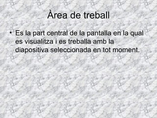 Àrea de treball
• Es la part central de la pantalla en la qual
  es visualitza i es treballa amb la
  diapositiva seleccionada en tot moment.
 