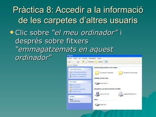 Pràctica 8: Accedir a la informació
  de les carpetes d’altres usuaris
 Clic
     sobre “el meu ordinador” i
 després sobre fitxers
 “emmagatzemats en aquest
 ordinador”
 