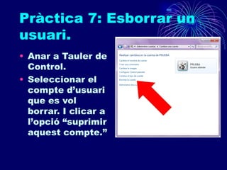 Pràctica 7: Esborrar un
usuari.
• Anar a Tauler de
  Control.
• Seleccionar el
  compte d’usuari
  que es vol
  borrar. I clicar a
  l’opció “suprimir
  aquest compte.”
 