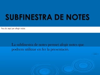 La subfinestra de notes permet afegir notes que
podrem utilitzar en fer la presentació.
 