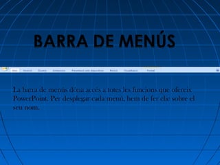La barra de menús dóna accés a totes les funcions que ofereix
PowerPoint. Per desplegar cada menú, hem de fer clic sobre el
seu nom.
 
