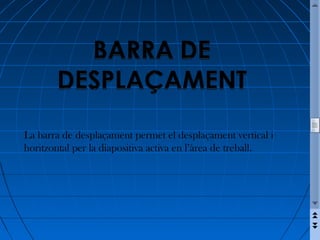 La barra de desplaçament permet el desplaçament vertical i
horitzontal per la diapositiva activa en l’àrea de treball.
 