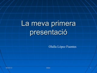 La meva primera
             presentació
                    Olalla López Fuentes




04/03/13         Olalla                    1
 