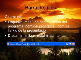 Barra de títols
Consta de:
• Esquerra: menú de control, icona del
  programa, nom del programa i nom de
  l’arxiu de la presentació
• Dreta: minimitzar, maximitzar, tancar
 