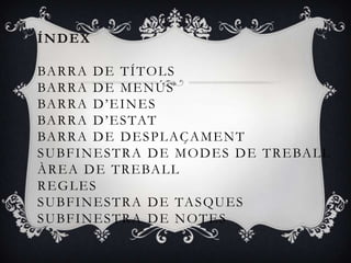 ÍNDEX

BA R R A D E T Í T O L S
BA R R A D E M E N Ú S
BA R R A D ’ E I N E S
BA R R A D ’ E S TAT
BA R R A D E D E S P L A Ç A M E N T
S U B F I N E S T R A D E M O D E S D E T R E BA L L
À R E A D E T R E BA L L
REGLES
S U B F I N E S T R A D E TA S QU E S
SUBFINESTRA DE NOTES
 