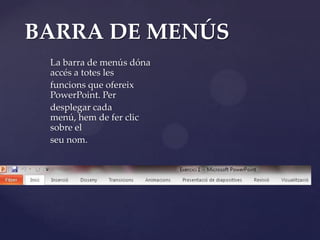 BARRA DE MENÚS
 La barra de menús dóna
 accés a totes les
 funcions que ofereix
 PowerPoint. Per
 desplegar cada
 menú, hem de fer clic
 sobre el
 seu nom.
 