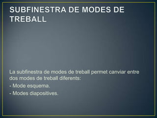 La subfinestra de modes de treball permet canviar entre
dos modes de treball diferents:
- Mode esquema.
- Modes diapositives.
 