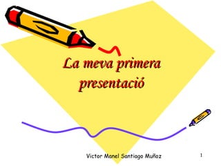 La meva primera
  presentació



   Victor Manel Santiago Muñoz   1
 