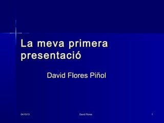La meva primera
presentació
           David Flores Piñol




04/10/13            David Flores   1
 