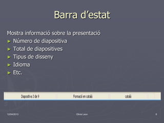 Barra d’estat
Mostra informació sobre la presentació
► Número de diapositiva
► Total de diapositives
► Tipus de disseny
► Idioma
► Etc.




12/04/2013                  Olivia Leon   6
 