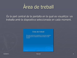 Àrea de treball
     És la part central de la pantalla en la qual es visualitza i es
     treballa amb la diapositiva seleccionada en cada moment.




12/04/2013                       Paco lari                             9
 