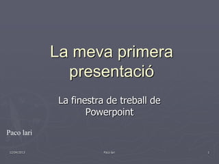 La meva primera
                presentació
               La finestra de treball de
                      Powerpoint

Paco lari

 12/04/2013               Paco lari        1
 