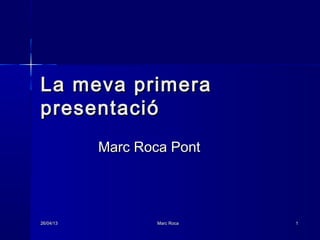26/04/1326/04/13 Marc RocaMarc Roca 11
La meva primeraLa meva primera
presentaciópresentació
Marc Roca PontMarc Roca Pont
 