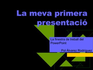 La meva primera
    presentació
       La finestra de treball del
       PowerPoint

               Pol Álvarez Rodríguez
 
