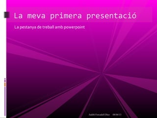 La meva primera presentació
La pestanya de treball amb powerpoint




                                        Judith Forcadell Díez   08/04/13
 