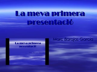La meva primera
   presentació

        Marc Barajas Garcia
 