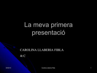 La meva primera
                presentació

           CAROLINA LLABERIA FIBLA
           4t C


04/03/13              Carolina Llaberia Fibla   1
 