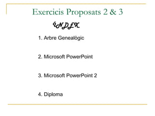 Exercicis Proposats 2 & 3
      ÍNDEX
 1. Arbre Genealògic


 2. Microsoft PowerPoint


 3. Microsoft PowerPoint 2


 4. Diploma
 