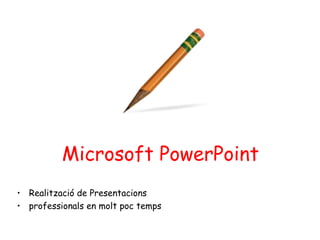 Microsoft PowerPoint
• Realització de Presentacions
• professionals en molt poc temps
 