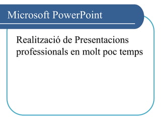 Microsoft PowerPoint

 Realització de Presentacions
 professionals en molt poc temps
 