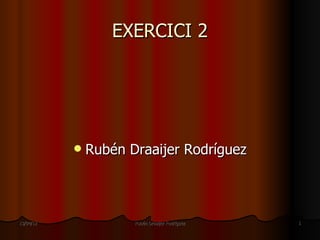 EXERCICI 2




              Rubén Draaijer Rodríguez



13/04/12              Rubén Draaijer Rodríguez   1
 