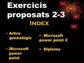 Exercicis
proposats 2-3
              Index
• Arbre
                • Microsoft
  genealògic
                power point 2

• Microsoft     • Diploma
  power
  point
 