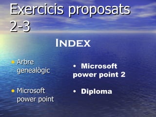 Exercicis proposats
2-3
               Index
• Arbre          • Microsoft
 genealògic
                 power point 2

• Microsoft      • Diploma
 power point
 