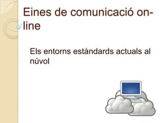 Eines de comunicació on-
line

 Els entorns estàndards actuals al
 núvol
 