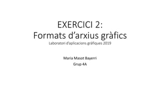 EXERCICI 2:
Formats d’arxius gràfics
Laboratori d’aplicacions gràfiques 2019
Maria Masot Bayerri
Grup 4A
 
