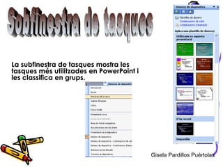 La subfinestra de tasques mostra les
tasques més utilitzades en PowerPoint i
les classifica en grups.




                                          Gisela Pardillos Puértolas
 