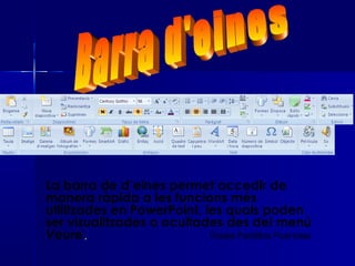 La barra de d’eines permet accedir de
manera ràpida a les funcions més
utilitzades en PowerPoint, les quals poden
ser visualitzades o ocultades des del menú
Veure.                      Gisela Pardillos Puértolas
 