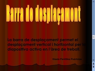 La barra de desplaçament permet el
desplaçament vertical i horitzontal per la
diapositiva activa en l’àrea de treball.

                        Gisela Pardillos Puértolas
 