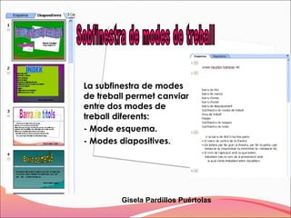 La subfinestra de modes
de treball permet canviar
entre dos modes de
treball diferents:
- Mode esquema.
- Modes diapositives.




         Gisela Pardillos Puértolas
 